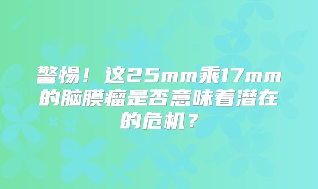 警惕！这25mm乘17mm的脑膜瘤是否意味着潜在的危机？
