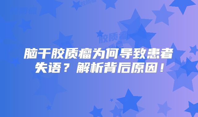 脑干胶质瘤为何导致患者失语？解析背后原因！