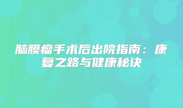 脑膜瘤手术后出院指南：康复之路与健康秘诀