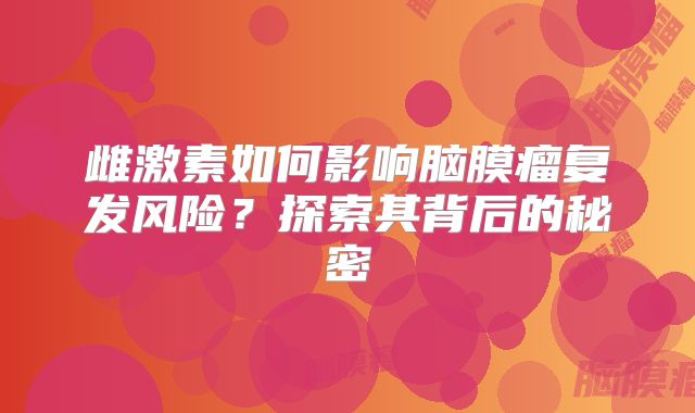 雌激素如何影响脑膜瘤复发风险？探索其背后的秘密