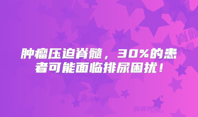 肿瘤压迫脊髓，30%的患者可能面临排尿困扰！