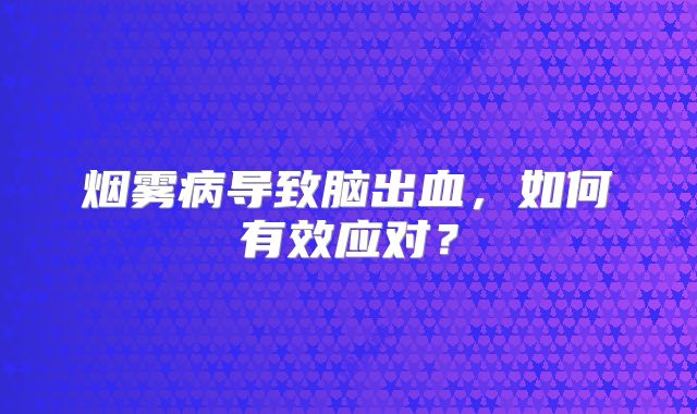 烟雾病导致脑出血，如何有效应对？