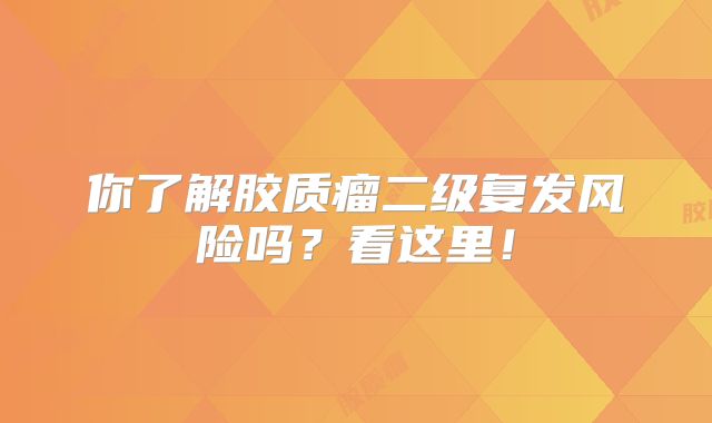 你了解胶质瘤二级复发风险吗？看这里！