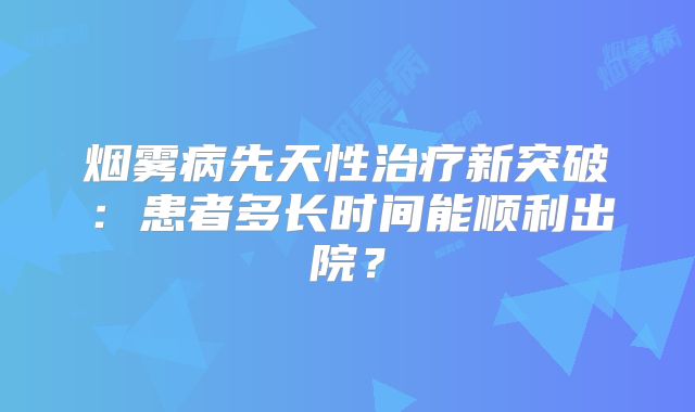 烟雾病先天性治疗新突破：患者多长时间能顺利出院？