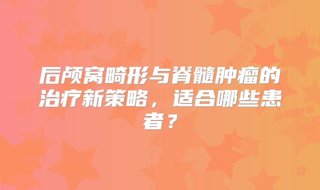后颅窝畸形与脊髓肿瘤的治疗新策略，适合哪些患者？