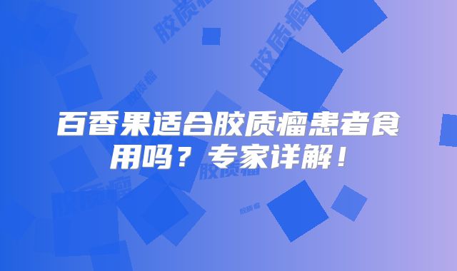 百香果适合胶质瘤患者食用吗？专家详解！