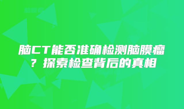 脑CT能否准确检测脑膜瘤？探索检查背后的真相