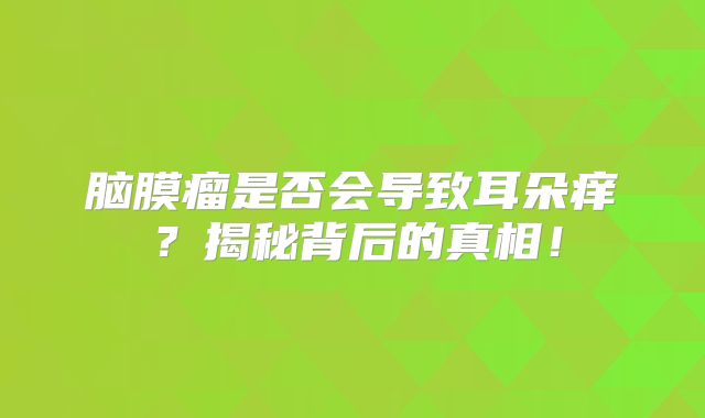 脑膜瘤是否会导致耳朵痒？揭秘背后的真相！