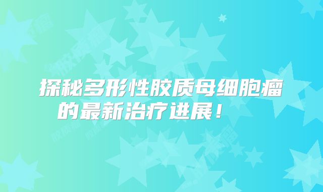 探秘多形性胶质母细胞瘤的最新治疗进展！  