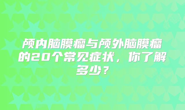 颅内脑膜瘤与颅外脑膜瘤的20个常见症状，你了解多少？