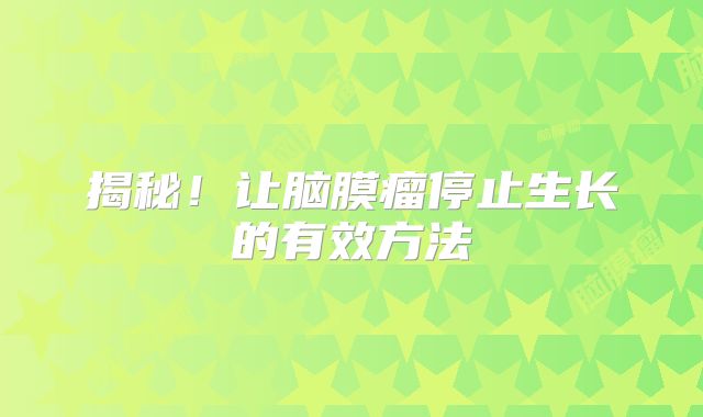 揭秘！让脑膜瘤停止生长的有效方法