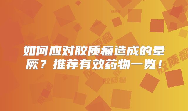 如何应对胶质瘤造成的晕厥？推荐有效药物一览！