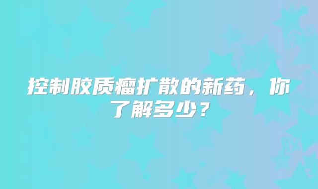控制胶质瘤扩散的新药，你了解多少？