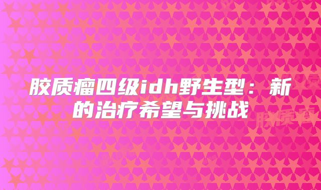 胶质瘤四级idh野生型：新的治疗希望与挑战