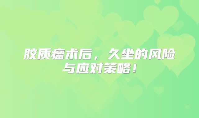胶质瘤术后，久坐的风险与应对策略！