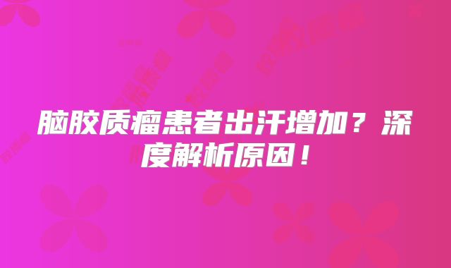 脑胶质瘤患者出汗增加？深度解析原因！