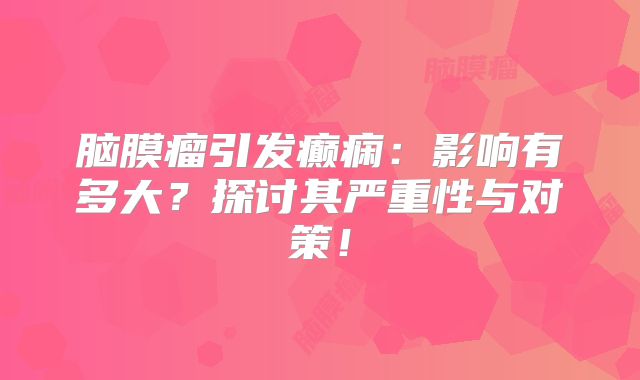 脑膜瘤引发癫痫：影响有多大？探讨其严重性与对策！