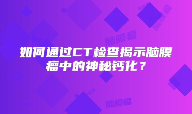 如何通过CT检查揭示脑膜瘤中的神秘钙化？