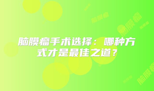脑膜瘤手术选择：哪种方式才是最佳之道？