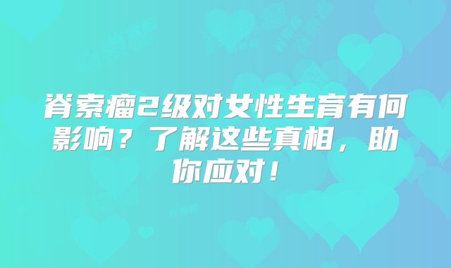 脊索瘤2级对女性生育有何影响？了解这些真相，助你应对！