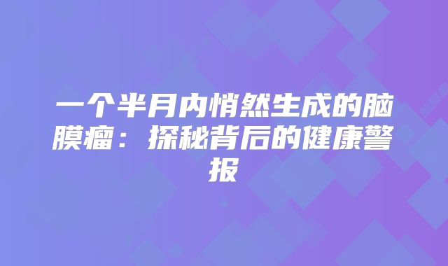 一个半月内悄然生成的脑膜瘤：探秘背后的健康警报