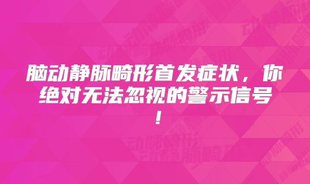 脑动静脉畸形首发症状，你绝对无法忽视的警示信号！