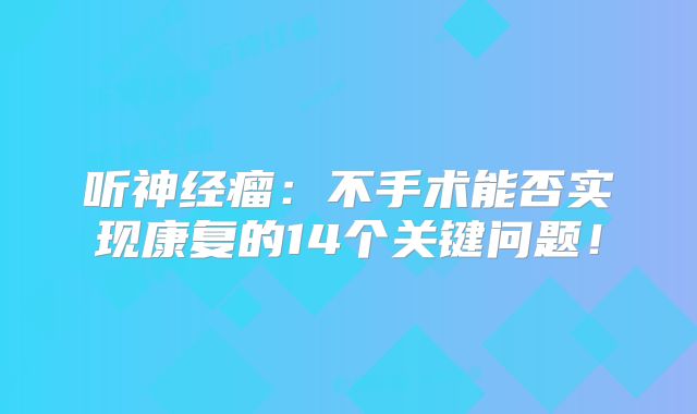 听神经瘤：不手术能否实现康复的14个关键问题！