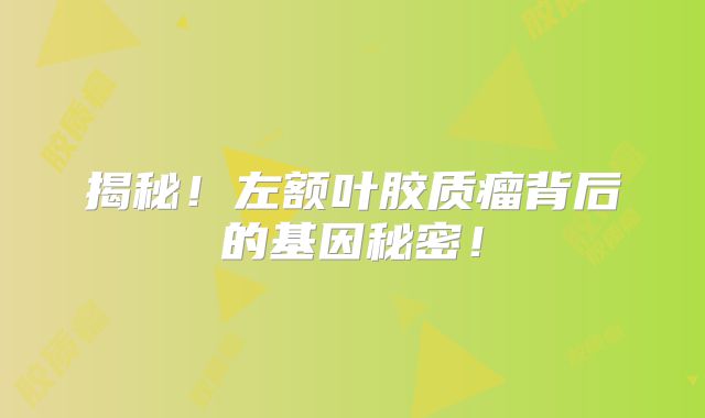 揭秘！左额叶胶质瘤背后的基因秘密！