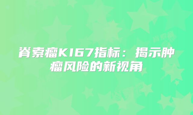 脊索瘤KI67指标：揭示肿瘤风险的新视角