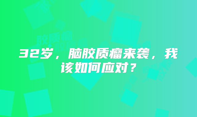 32岁，脑胶质瘤来袭，我该如何应对？