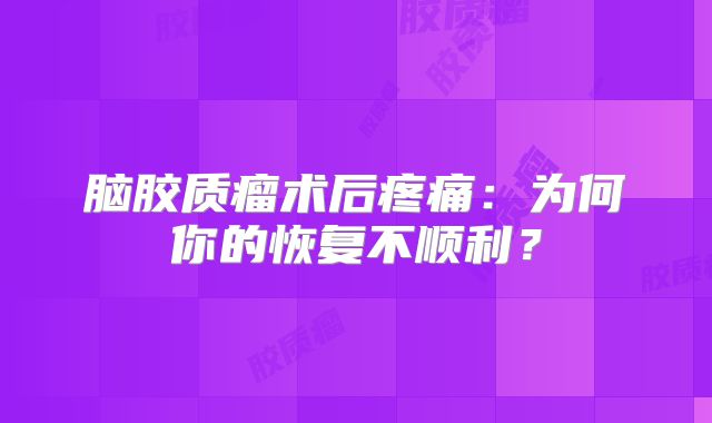 脑胶质瘤术后疼痛：为何你的恢复不顺利？