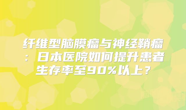 纤维型脑膜瘤与神经鞘瘤：日本医院如何提升患者生存率至90%以上？