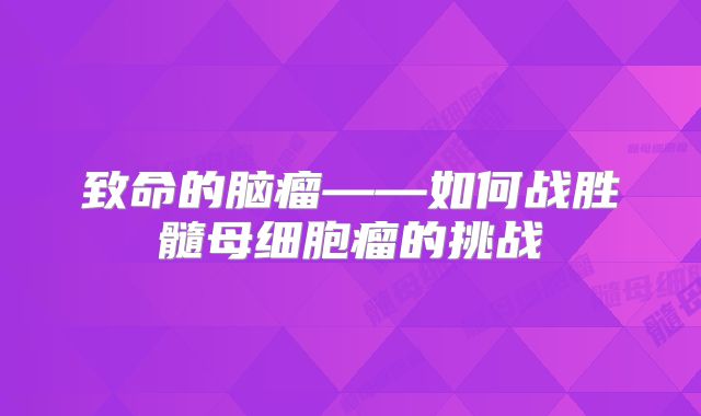 致命的脑瘤——如何战胜髓母细胞瘤的挑战