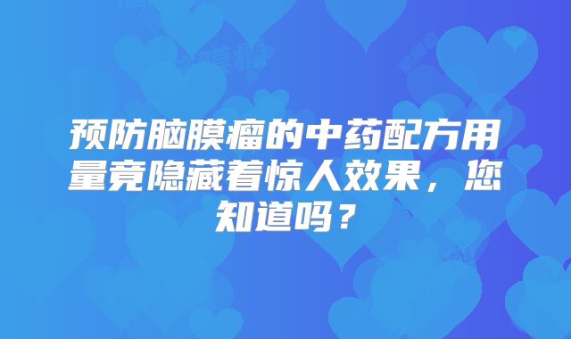 预防脑膜瘤的中药配方用量竟隐藏着惊人效果，您知道吗？