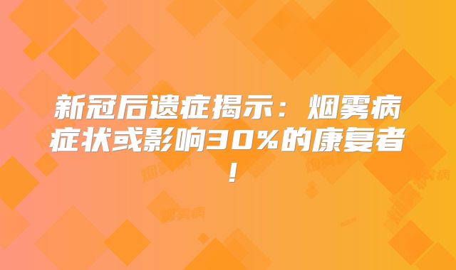 新冠后遗症揭示：烟雾病症状或影响30%的康复者！