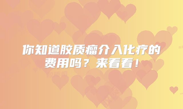 你知道胶质瘤介入化疗的费用吗？来看看！