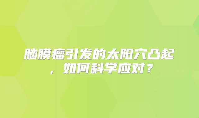 脑膜瘤引发的太阳穴凸起，如何科学应对？