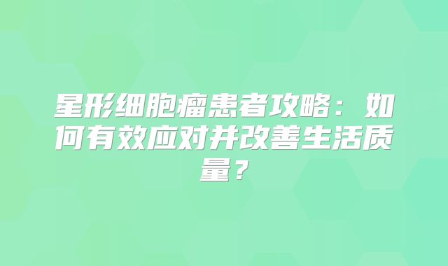 星形细胞瘤患者攻略：如何有效应对并改善生活质量？