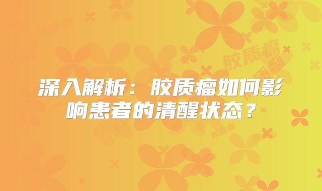 深入解析：胶质瘤如何影响患者的清醒状态？