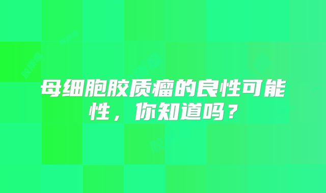 母细胞胶质瘤的良性可能性，你知道吗？