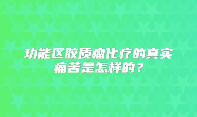 功能区胶质瘤化疗的真实痛苦是怎样的？