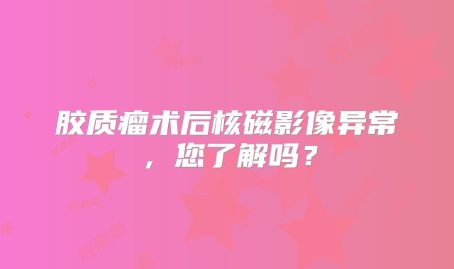 胶质瘤术后核磁影像异常，您了解吗？