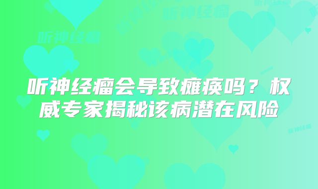 听神经瘤会导致瘫痪吗？权威专家揭秘该病潜在风险