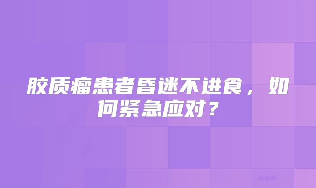 胶质瘤患者昏迷不进食，如何紧急应对？