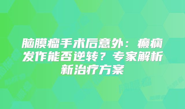 脑膜瘤手术后意外：癫痫发作能否逆转？专家解析新治疗方案