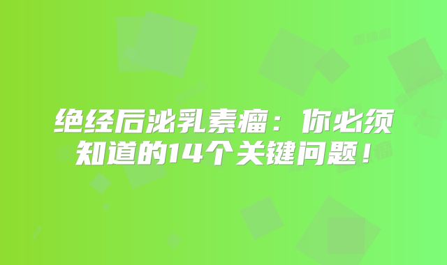 绝经后泌乳素瘤：你必须知道的14个关键问题！