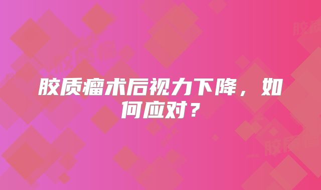 胶质瘤术后视力下降，如何应对？