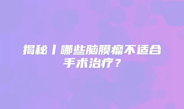 揭秘丨哪些脑膜瘤不适合手术治疗？