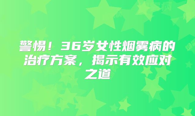 警惕！36岁女性烟雾病的治疗方案，揭示有效应对之道
