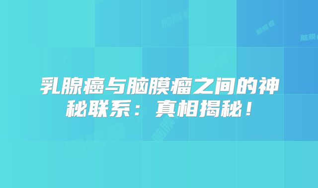乳腺癌与脑膜瘤之间的神秘联系：真相揭秘！